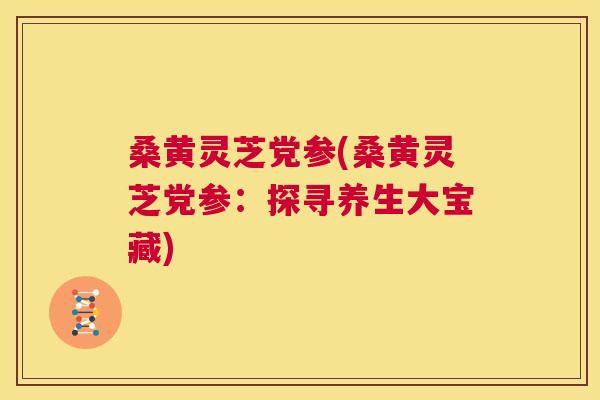 桑黄灵芝党参(桑黄灵芝党参:探寻养生大宝藏) 桑黄灵芝党参(桑黄灵芝党参:探寻养生大宝藏)