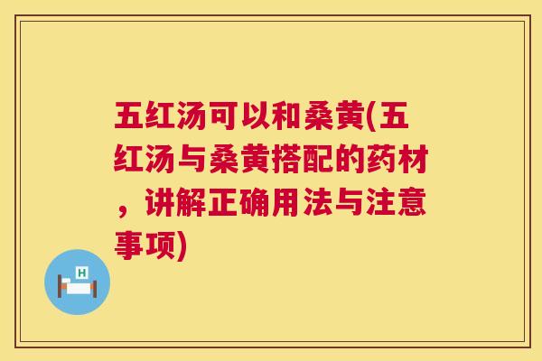 五红汤可以和桑黄(五红汤与桑黄搭配的药材,讲解正确用法与注意事项) 五红汤可以和桑黄(五红汤与桑黄搭配的药材,讲解正确用法与注意事项)