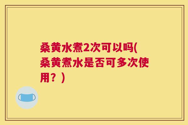 桑黄水煮2次可以吗(桑黄煮水是否可多次使用?) 桑黄水煮2次可以吗(桑黄煮水是否可多次使用?)