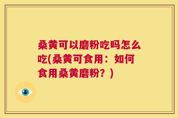 桑黄可以磨粉吃吗怎么吃(桑黄可食用:如何食用桑黄磨粉?) 桑黄可以磨粉吃吗怎么吃(桑黄可食用:如何食用桑黄磨粉?)