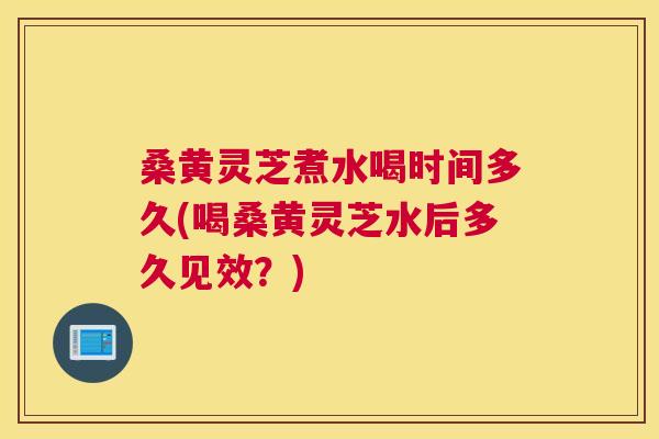 桑黄灵芝煮水喝时间多久(喝桑黄灵芝水后多久见效?) 桑黄灵芝煮水喝时间多久(喝桑黄灵芝水后多久见效?)