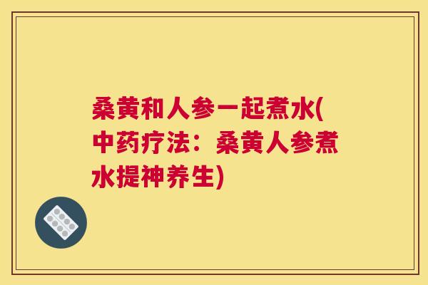 桑黄和人参一起煮水(疗法：桑黄人参煮水提神养生)