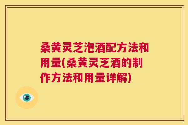 桑黄灵芝泡酒配方法和用量(桑黄灵芝酒的制作方法和用量详解) 桑黄灵芝泡酒配方法和用量(桑黄灵芝酒的制作方法和用量详解)