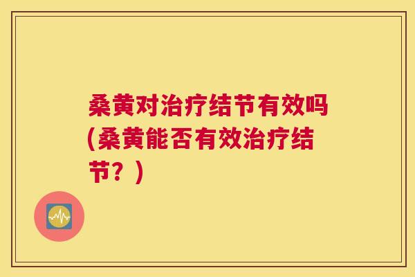 桑黄对结节有效吗(桑黄能否有效结节?) 桑黄对结节有效吗(桑黄能否有效结节?)
