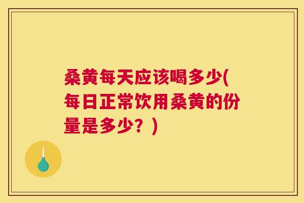 桑黄每天应该喝多少(每日正常饮用桑黄的份量是多少?) 桑黄每天应该喝多少(每日正常饮用桑黄的份量是多少?)