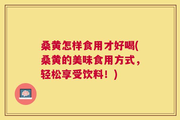 桑黄怎样食用才好喝(桑黄的美味食用方式,轻松享受饮料!) 桑黄怎样食用才好喝(桑黄的美味食用方式,轻松享受饮料!)