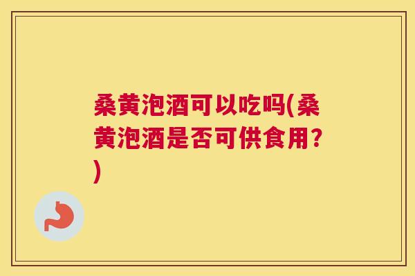 桑黄泡酒可以吃吗(桑黄泡酒是否可供食用?) 桑黄泡酒可以吃吗(桑黄泡酒是否可供食用?)