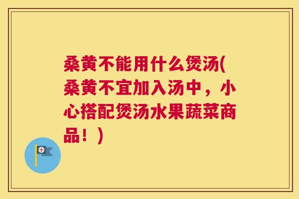 桑黄不能用什么煲汤(桑黄不宜加入汤中,小心搭配煲汤水果蔬菜商品!) 桑黄不能用什么煲汤(桑黄不宜加入汤中,小心搭配煲汤水果蔬菜商品!)