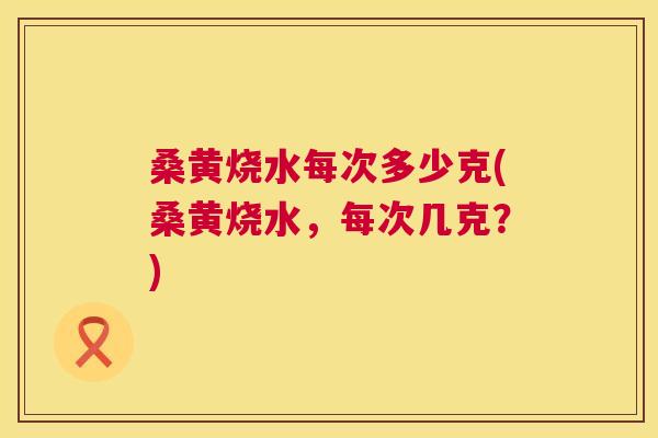 桑黄烧水每次多少克(桑黄烧水,每次几克?) 桑黄烧水每次多少克(桑黄烧水,每次几克?)