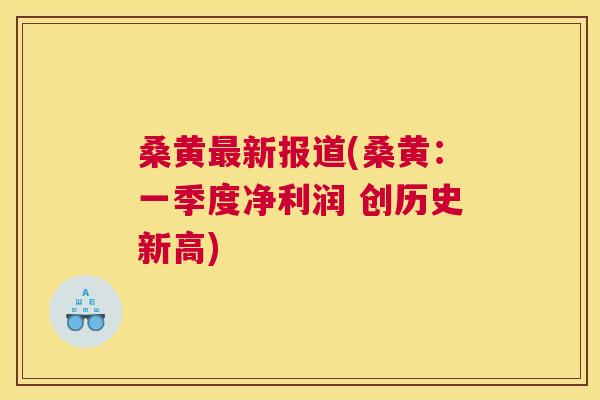 桑黄新报道(桑黄:一季度净利润 创历史新高) 桑黄新报道(桑黄:一季度净利润 创历史新高)