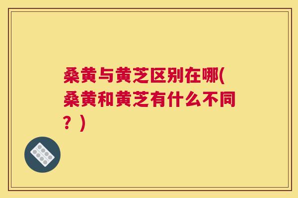 桑黄与黄芝区别在哪(桑黄和黄芝有什么不同?) 桑黄与黄芝区别在哪(桑黄和黄芝有什么不同?)