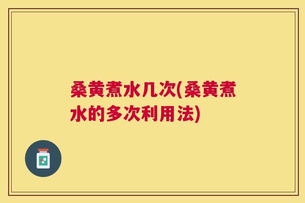 桑黄煮水几次(桑黄煮水的多次利用法) 桑黄煮水几次(桑黄煮水的多次利用法)