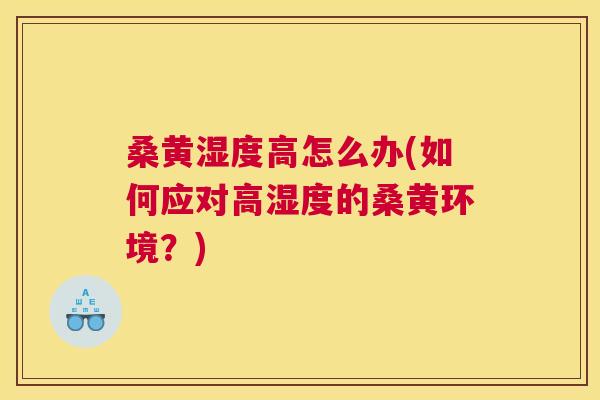 桑黄湿度高怎么办(如何应对高湿度的桑黄环境?) 桑黄湿度高怎么办(如何应对高湿度的桑黄环境?)