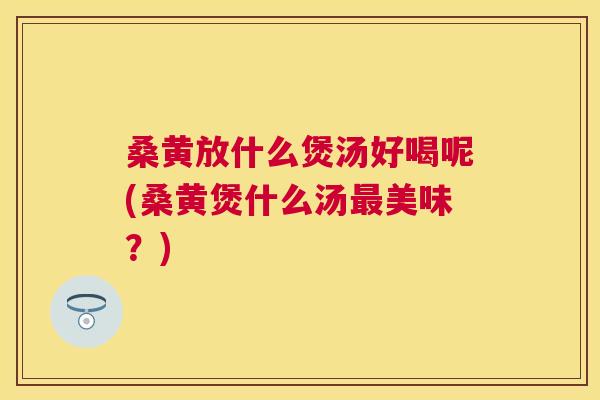 桑黄放什么煲汤好喝呢(桑黄煲什么汤美味?) 桑黄放什么煲汤好喝呢(桑黄煲什么汤美味?)