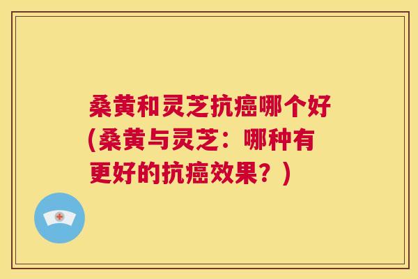 桑黄和灵芝抗哪个好(桑黄与灵芝:哪种有更好的抗效果?) 桑黄和灵芝抗哪个好(桑黄与灵芝:哪种有更好的抗效果?)