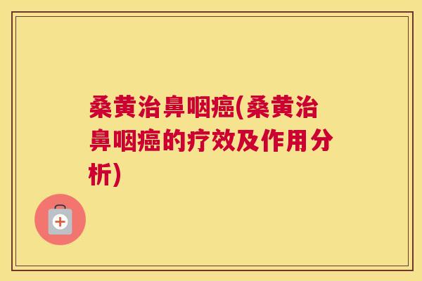桑黄鼻咽(桑黄鼻咽的疗效及作用分析) 桑黄鼻咽(桑黄鼻咽的疗效及作用分析)