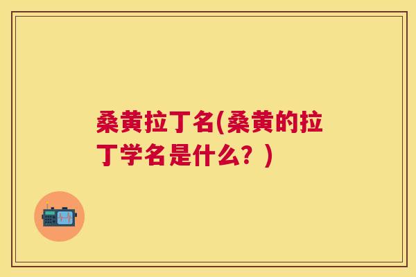 桑黄拉丁名(桑黄的拉丁学名是什么?) 桑黄拉丁名(桑黄的拉丁学名是什么?)
