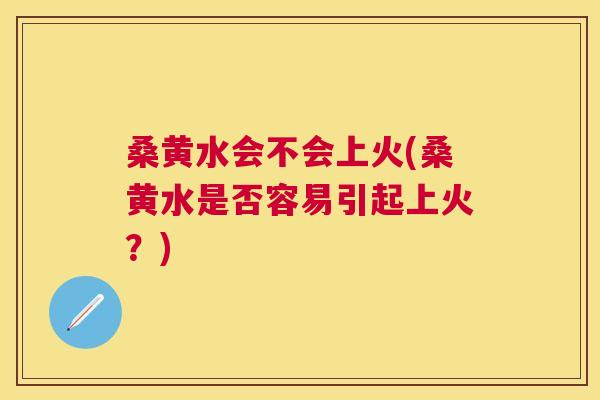 桑黄水会不会上火(桑黄水是否容易引起上火?) 桑黄水会不会上火(桑黄水是否容易引起上火?)