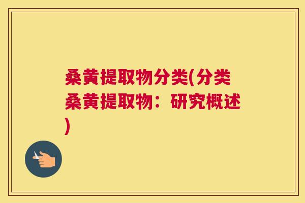 桑黄提取物分类(分类桑黄提取物:研究概述) 桑黄提取物分类(分类桑黄提取物:研究概述)