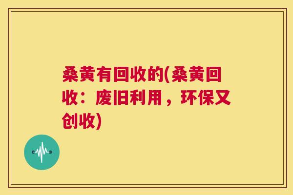 桑黄有回收的(桑黄回收:废旧利用,环保又创收) 桑黄有回收的(桑黄回收:废旧利用,环保又创收)