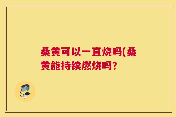 桑黄可以一直烧吗(桑黄能持续燃烧吗? 桑黄可以一直烧吗(桑黄能持续燃烧吗?