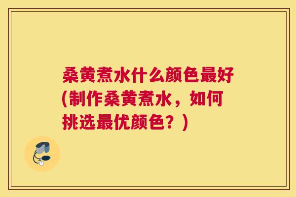 桑黄煮水什么颜色好(制作桑黄煮水,如何挑选优颜色?) 桑黄煮水什么颜色好(制作桑黄煮水,如何挑选优颜色?)