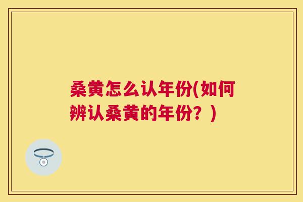 桑黄怎么认年份(如何辨认桑黄的年份?) 桑黄怎么认年份(如何辨认桑黄的年份?)