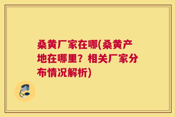 桑黄厂家在哪(桑黄产地在哪里?相关厂家分布情况解析) 桑黄厂家在哪(桑黄产地在哪里?相关厂家分布情况解析)