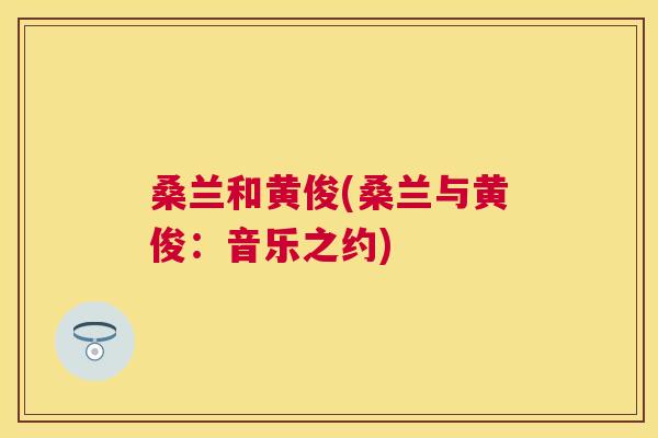 桑兰和黄俊(桑兰与黄俊:音乐之约) 桑兰和黄俊(桑兰与黄俊:音乐之约)