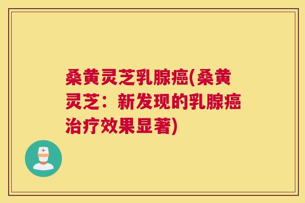 桑黄灵芝乳腺(桑黄灵芝:新发现的乳腺效果显著) 桑黄灵芝乳腺(桑黄灵芝:新发现的乳腺效果显著)