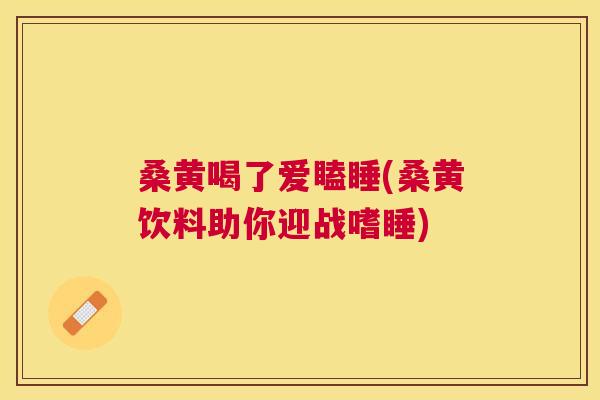 桑黄喝了爱瞌睡(桑黄饮料助你迎战嗜睡) 桑黄喝了爱瞌睡(桑黄饮料助你迎战嗜睡)
