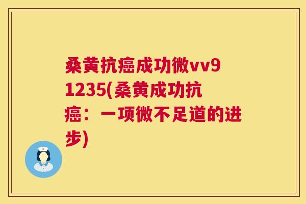 桑黄抗成功微vv91235(桑黄成功抗:一项微不足道的进步) 桑黄抗成功微vv91235(桑黄成功抗:一项微不足道的进步)