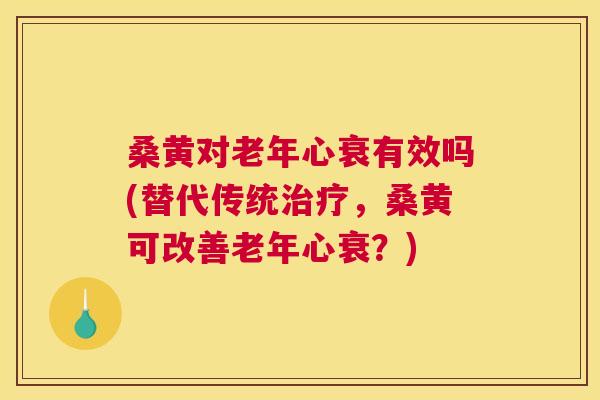 桑黄对老年心衰有效吗(替代传统,桑黄可改善老年心衰?) 桑黄对老年心衰有效吗(替代传统,桑黄可改善老年心衰?)