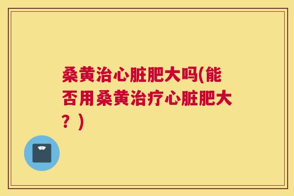桑黄肥大吗(能否用桑黄肥大?) 桑黄肥大吗(能否用桑黄肥大?)