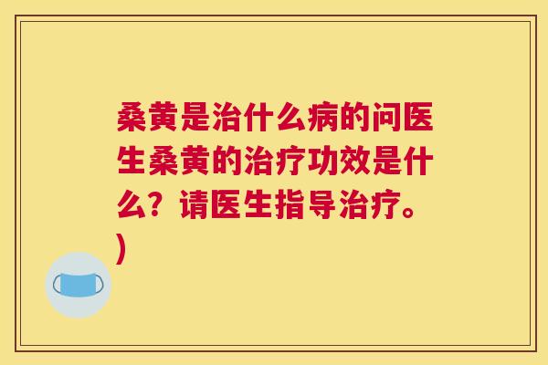 桑黄是什么的问医生桑黄的功效是什么?请医生指导。) 桑黄是什么的问医生桑黄的功效是什么?请医生指导。)