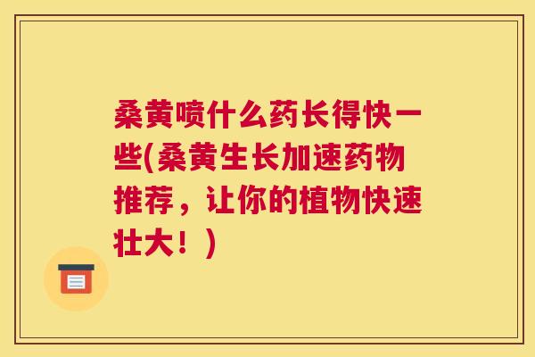 桑黄喷什么药长得快一些(桑黄生长加速推荐,让你的植物快速壮大!) 桑黄喷什么药长得快一些(桑黄生长加速推荐,让你的植物快速壮大!)
