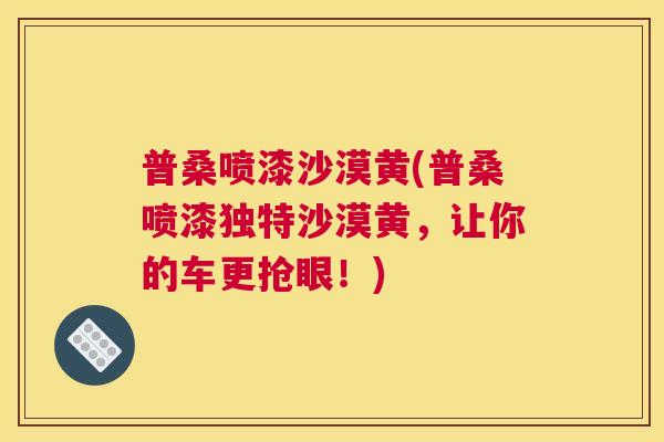 普桑喷漆沙漠黄(普桑喷漆独特沙漠黄,让你的车更抢眼!) 普桑喷漆沙漠黄(普桑喷漆独特沙漠黄,让你的车更抢眼!)