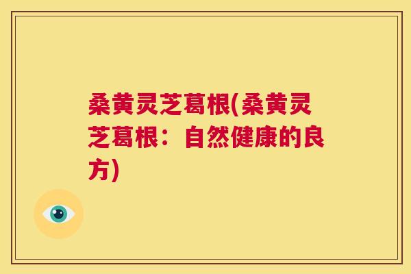 桑黄灵芝葛根(桑黄灵芝葛根:自然健康的良方) 桑黄灵芝葛根(桑黄灵芝葛根:自然健康的良方)