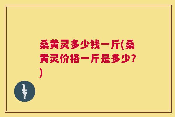 桑黄灵多少钱一斤(桑黄灵价格一斤是多少?) 桑黄灵多少钱一斤(桑黄灵价格一斤是多少?)