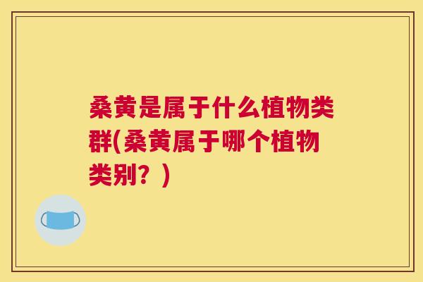桑黄是属于什么植物类群(桑黄属于哪个植物类别?) 桑黄是属于什么植物类群(桑黄属于哪个植物类别?)