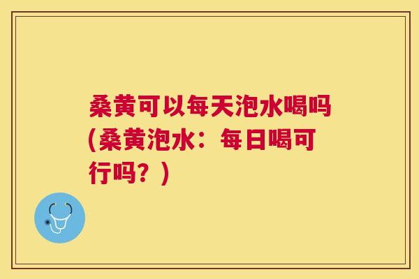 桑黄可以每天泡水喝吗(桑黄泡水:每日喝可行吗?) 桑黄可以每天泡水喝吗(桑黄泡水:每日喝可行吗?)