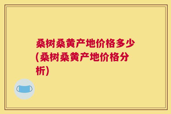 桑树桑黄产地价格多少(桑树桑黄产地价格分析) 桑树桑黄产地价格多少(桑树桑黄产地价格分析)