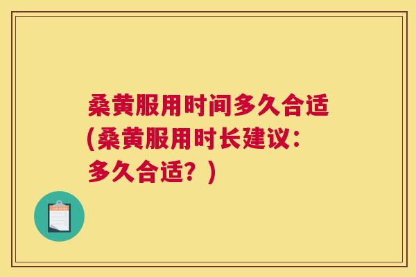 桑黄服用时间多久合适(桑黄服用时长建议:多久合适?) 桑黄服用时间多久合适(桑黄服用时长建议:多久合适?)