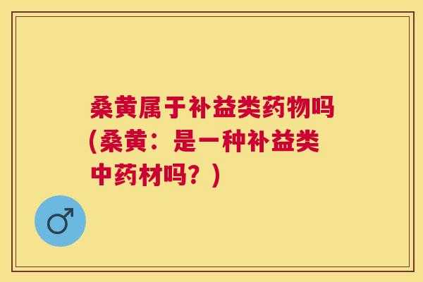 桑黄属于补益类吗(桑黄:是一种补益类材吗?) 桑黄属于补益类吗(桑黄:是一种补益类材吗?)