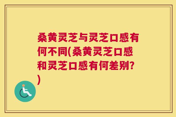 桑黄灵芝与灵芝口感有何不同(桑黄灵芝口感和灵芝口感有何差别?) 桑黄灵芝与灵芝口感有何不同(桑黄灵芝口感和灵芝口感有何差别?)