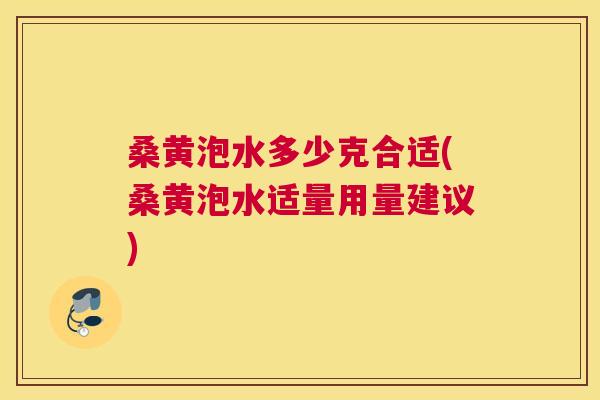 桑黄泡水多少克合适(桑黄泡水适量用量建议)