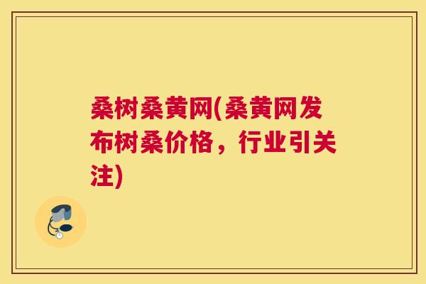 桑树桑黄网(桑黄网发布树桑价格,行业引关注) 桑树桑黄网(桑黄网发布树桑价格,行业引关注)