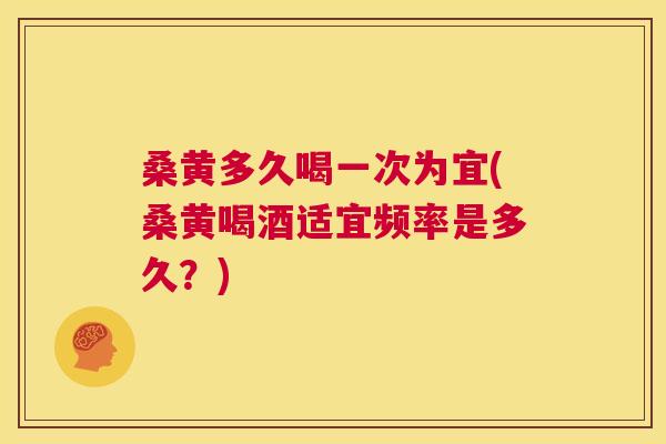 桑黄多久喝一次为宜(桑黄喝酒适宜频率是多久?) 桑黄多久喝一次为宜(桑黄喝酒适宜频率是多久?)