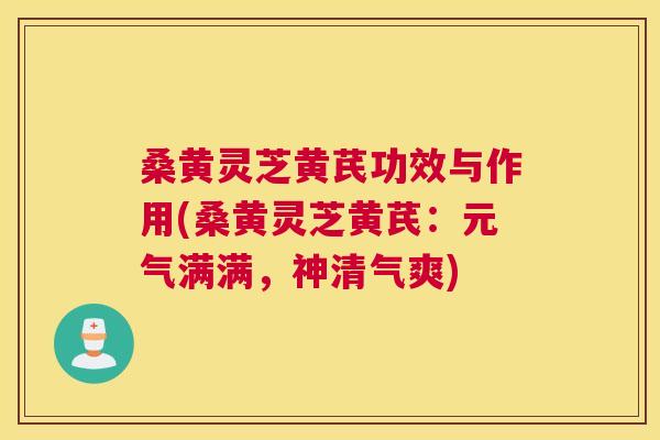 桑黄灵芝黄芪功效与作用(桑黄灵芝黄芪:元气满满,神清气爽) 桑黄灵芝黄芪功效与作用(桑黄灵芝黄芪:元气满满,神清气爽)