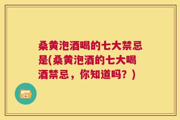 桑黄泡酒喝的七大禁忌是(桑黄泡酒的七大喝酒禁忌,你知道吗?) 桑黄泡酒喝的七大禁忌是(桑黄泡酒的七大喝酒禁忌,你知道吗?)